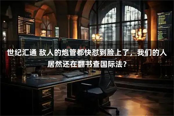 世纪汇通 敌人的炮管都快怼到脸上了，我们的人居然还在翻书查国际法？