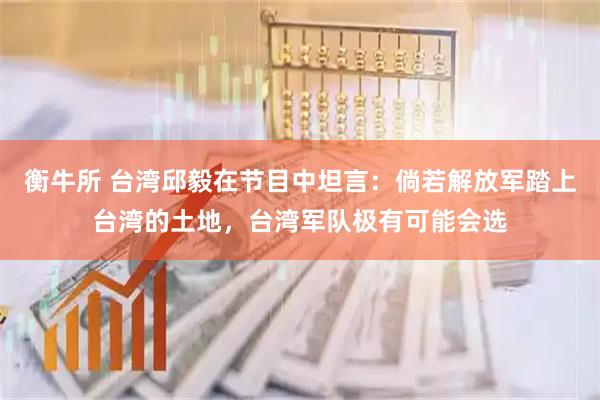 衡牛所 台湾邱毅在节目中坦言：倘若解放军踏上台湾的土地，台湾军队极有可能会选