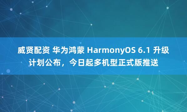 威贤配资 华为鸿蒙 HarmonyOS 6.1 升级计划公布，今日起多机型正式版推送
