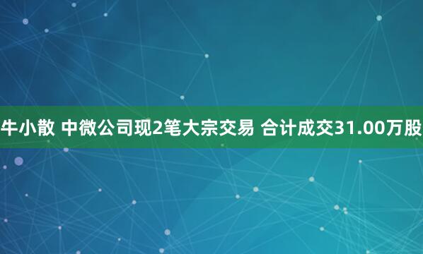 牛小散 中微公司现2笔大宗交易 合计成交31.00万股