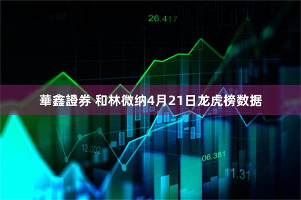 華鑫證券 和林微纳4月21日龙虎榜数据