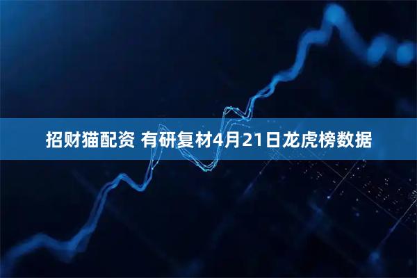 招财猫配资 有研复材4月21日龙虎榜数据
