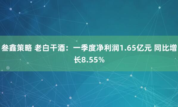 叁鑫策略 老白干酒：一季度净利润1.65亿元 同比增长8.55%
