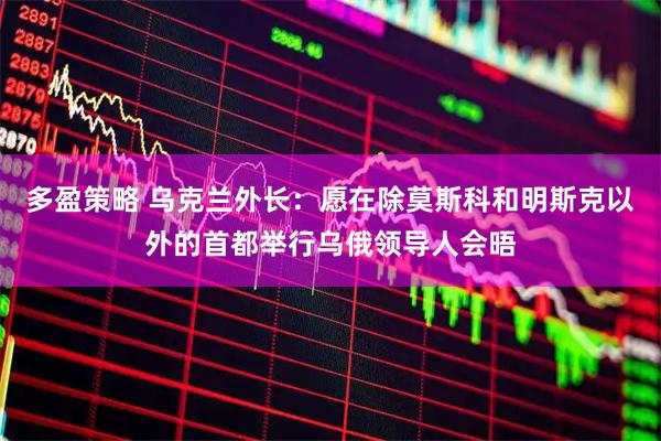 多盈策略 乌克兰外长：愿在除莫斯科和明斯克以外的首都举行乌俄领导人会晤