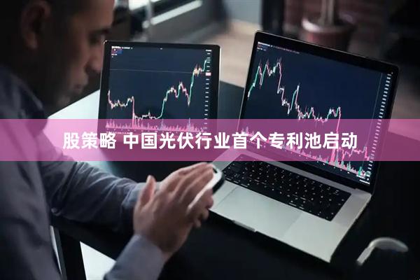 股策略 中国光伏行业首个专利池启动