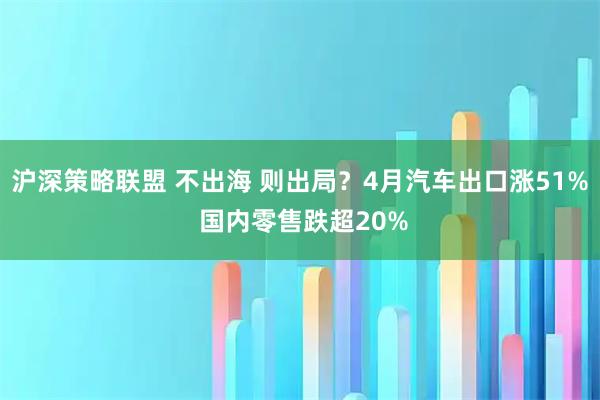 沪深策略联盟 不出海 则出局？4月汽车出口涨51% 国内零售跌超20%