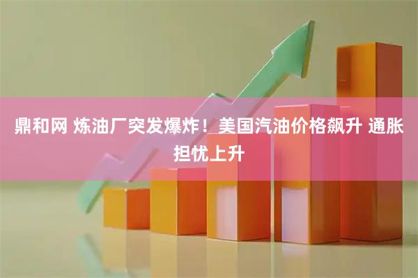 鼎和网 炼油厂突发爆炸！美国汽油价格飙升 通胀担忧上升