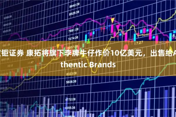 宝钜证券 康拓将旗下李牌牛仔作价10亿美元，出售给Authentic Brands