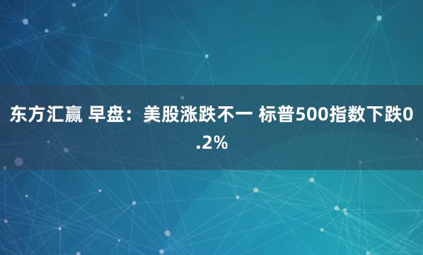 东方汇赢 早盘：美股涨跌不一 标普500指数下跌0.2%