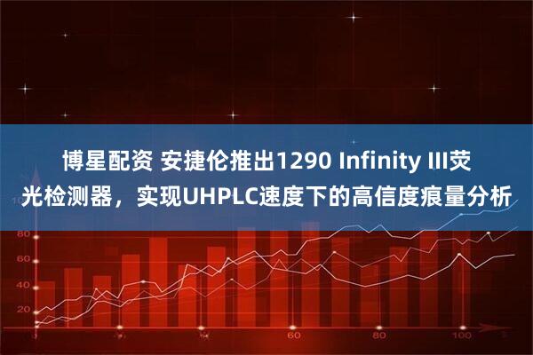 博星配资 安捷伦推出1290 Infinity III荧光检测器，实现UHPLC速度下的高信度痕量分析
