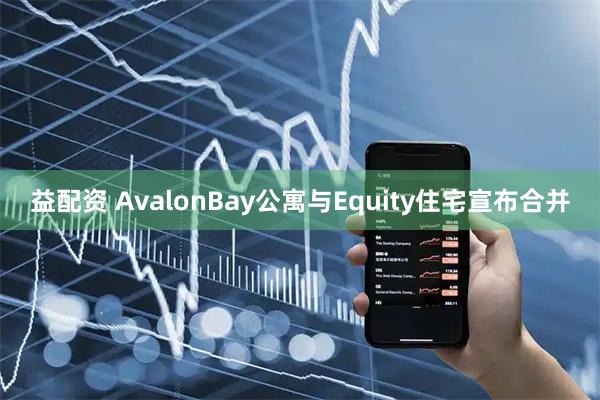 益配资 AvalonBay公寓与Equity住宅宣布合并