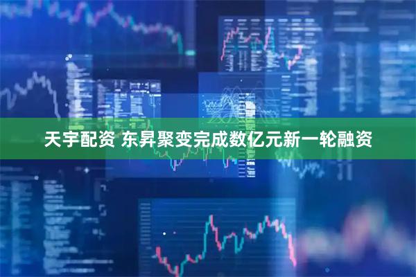 天宇配资 东昇聚变完成数亿元新一轮融资