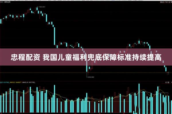 忠程配资 我国儿童福利兜底保障标准持续提高