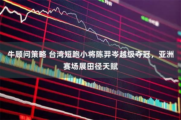 牛顾问策略 台湾短跑小将陈羿岑越级夺冠，亚洲赛场展田径天赋