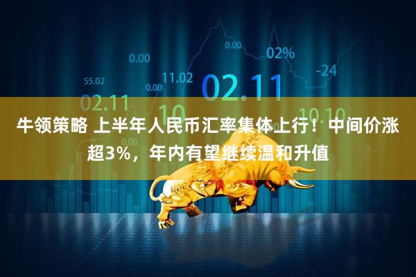 牛领策略 上半年人民币汇率集体上行!中间价涨超3%,年内有望继续温和升值