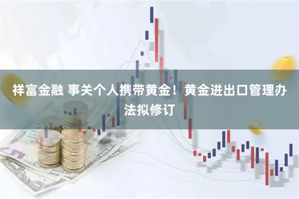 祥富金融 事关个人携带黄金!黄金进出口管理办法拟修订