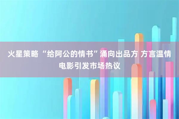 火星策略 “给阿公的情书”涌向出品方 方言温情电影引发市场热议