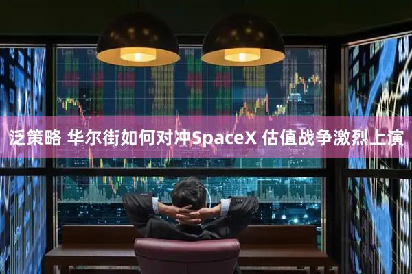 泛策略 华尔街如何对冲SpaceX 估值战争激烈上演
