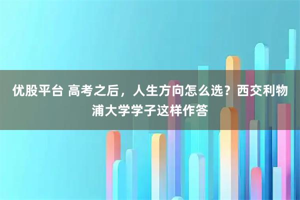 优股平台 高考之后，人生方向怎么选？西交利物浦大学学子这样作答