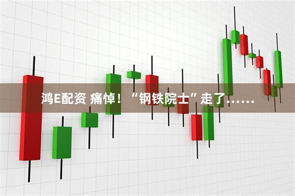 鸿E配资 痛悼！“钢铁院士”走了……