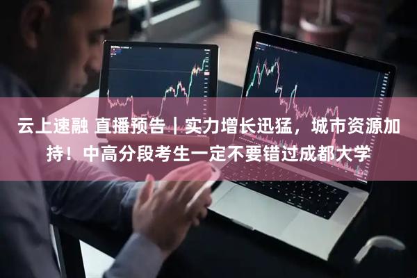 云上速融 直播预告｜实力增长迅猛，城市资源加持！中高分段考生一定不要错过成都大学