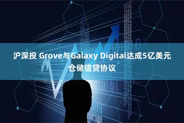 沪深投 Grove与Galaxy Digital达成5亿美元仓储信贷协议
