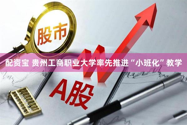 配资宝 贵州工商职业大学率先推进“小班化”教学