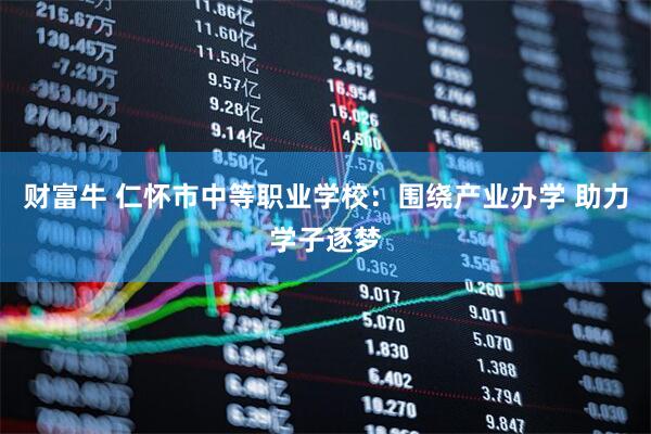 财富牛 仁怀市中等职业学校:围绕产业办学 助力学子逐梦