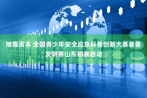 维嘉资本 全国青少年安全应急科普创新大赛装备发明赛山东初赛启动