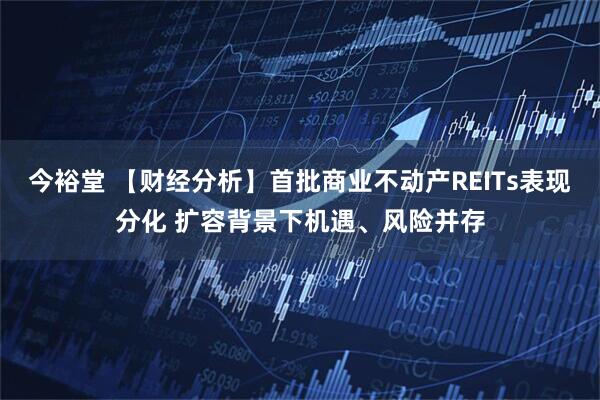 今裕堂 【财经分析】首批商业不动产REITs表现分化 扩容背景下机遇、风险并存