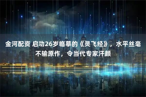 金河配资 启功26岁临摹的《灵飞经》，水平丝毫不输原作，令当代专家汗颜