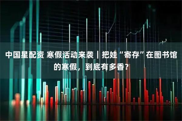 中国星配资 寒假活动来袭｜把娃“寄存”在图书馆的寒假，到底有多香？