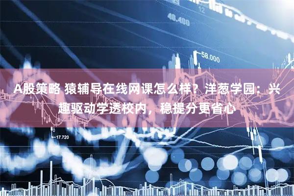 A股策略 猿辅导在线网课怎么样？洋葱学园：兴趣驱动学透校内，稳提分更省心
