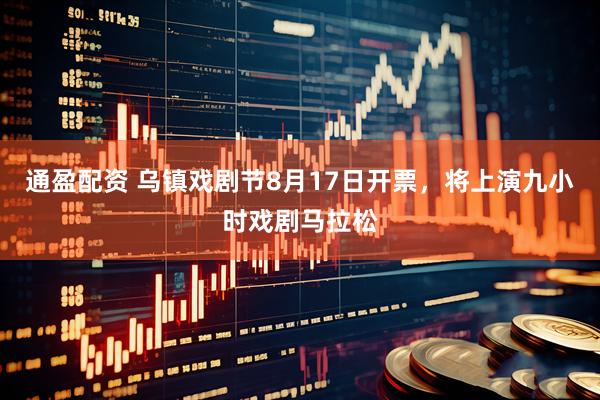 通盈配资 乌镇戏剧节8月17日开票，将上演九小时戏剧马拉松