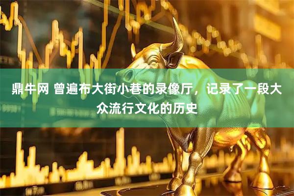鼎牛网 曾遍布大街小巷的录像厅，记录了一段大众流行文化的历史