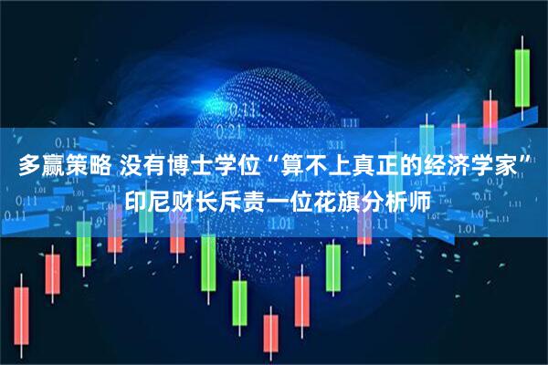 多赢策略 没有博士学位“算不上真正的经济学家” 印尼财长斥责一位花旗分析师