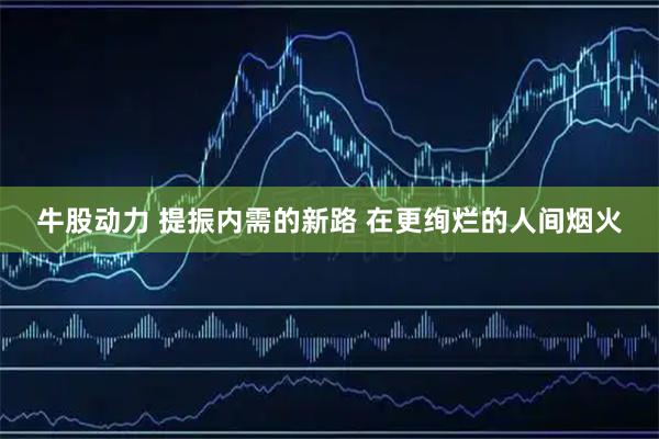 牛股动力 提振内需的新路 在更绚烂的人间烟火