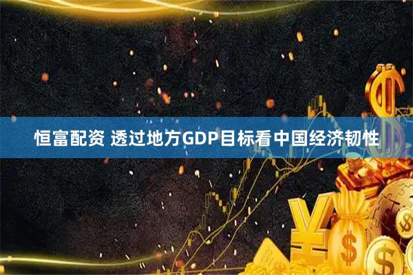 恒富配资 透过地方GDP目标看中国经济韧性
