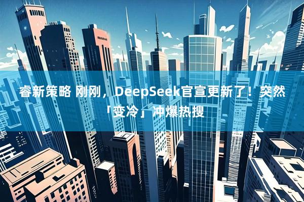 睿新策略 刚刚，DeepSeek官宣更新了！突然「变冷」冲爆热搜
