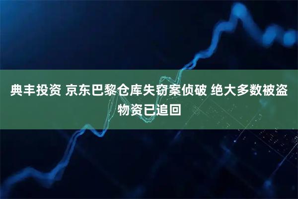典丰投资 京东巴黎仓库失窃案侦破 绝大多数被盗物资已追回
