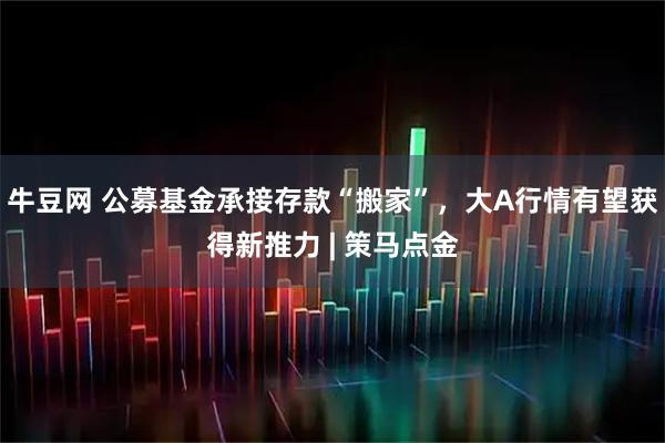 牛豆网 公募基金承接存款“搬家”，大A行情有望获得新推力 | 策马点金