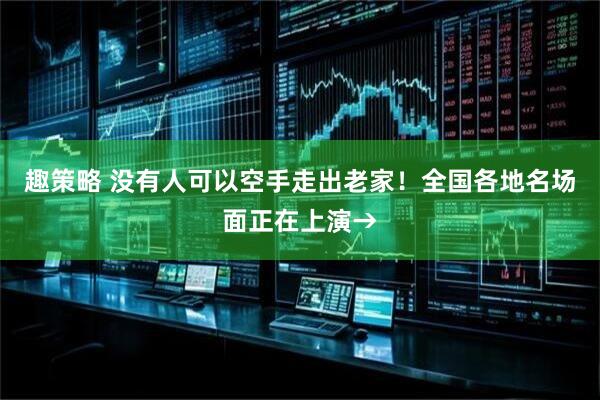 趣策略 没有人可以空手走出老家！全国各地名场面正在上演→