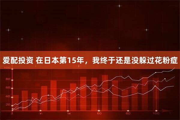 爱配投资 在日本第15年，我终于还是没躲过花粉症