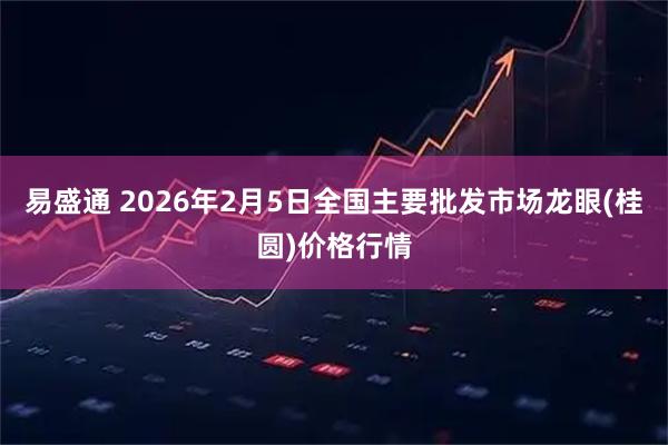 易盛通 2026年2月5日全国主要批发市场龙眼(桂圆)价格行情