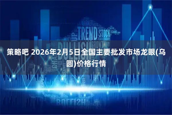策略吧 2026年2月5日全国主要批发市场龙眼(乌圆)价格行情