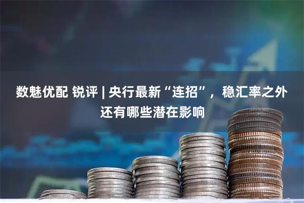 数魅优配 锐评 | 央行最新“连招”，稳汇率之外还有哪些潜在影响