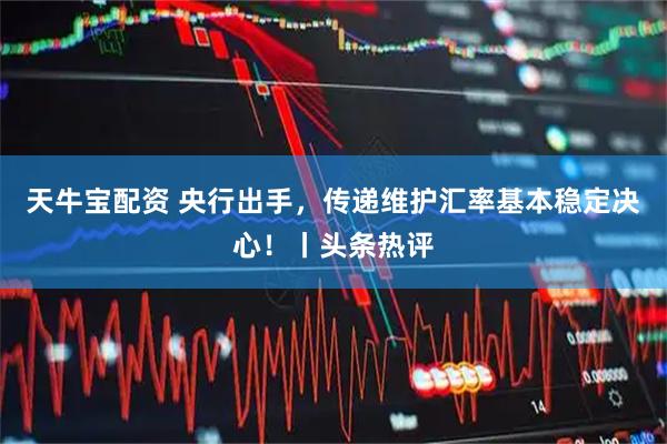 天牛宝配资 央行出手，传递维护汇率基本稳定决心！丨头条热评