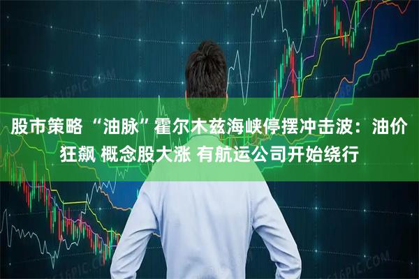 股市策略 “油脉”霍尔木兹海峡停摆冲击波：油价狂飙 概念股大涨 有航运公司开始绕行