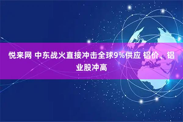 悦来网 中东战火直接冲击全球9%供应 铝价、铝业股冲高