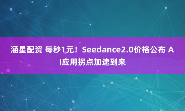 涵星配资 每秒1元！Seedance2.0价格公布 AI应用拐点加速到来